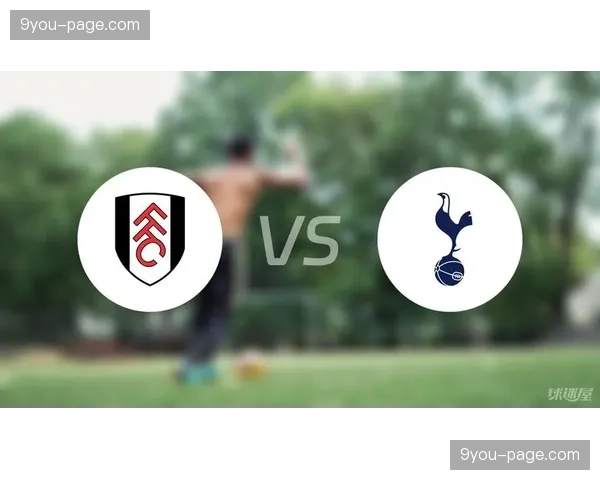 富勒姆vs热刺前瞻：伦敦德比，热刺欲延续客场强势